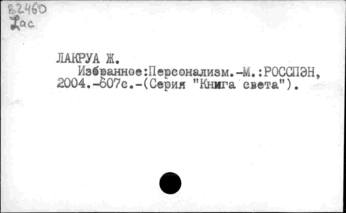 ﻿

ЛАКРУА Ж.
Избранное:Персонализм.-М.:РОСОПЭН, 2004.-о07с.-(Серия "Книга света").